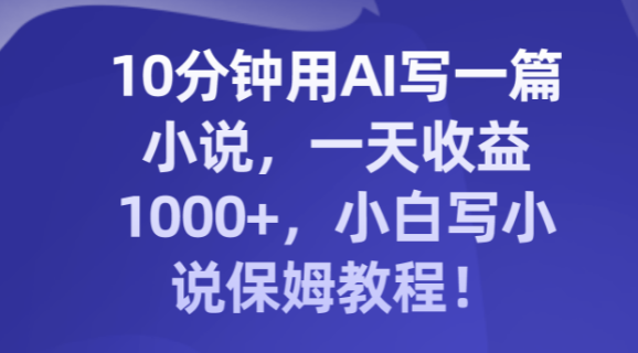 10分钟用AI写一篇小说，一天收益1000+，小白写小说保姆教程！-独家科技资源网