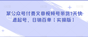某公众号付费文章视频号带货7天快速起号，日销百单【实操版】-独家科技资源网