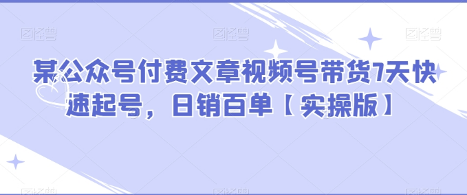 某公众号付费文章视频号带货7天快速起号，日销百单【实操版】-独家科技资源网