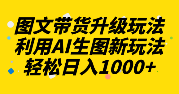 图文带货升级玩法2.0分享，利用AI生图新玩法，每天半小时轻松日入1000+-独家科技资源网