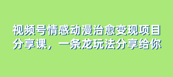 视频号情感动漫治愈变现项目分享课，一条龙玩法分享给你（教程+素材）-独家科技资源网