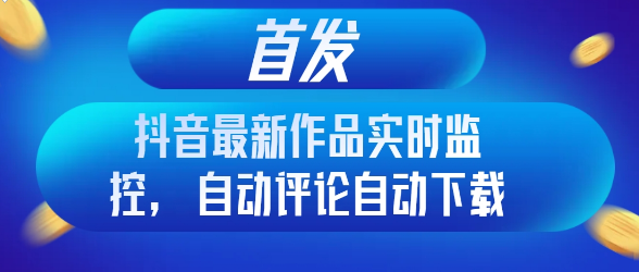 首发抖音最新作品实时监控，自动评论自动下载-独家科技资源网