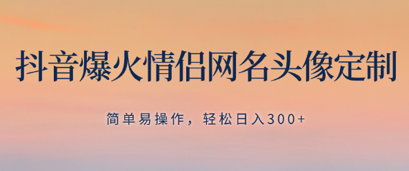 抖音爆火情侣网名头像定制，简单易操作，轻松日入300+，无需养号-独家科技资源网