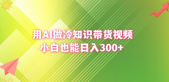 用AI做冷知识带货视频，小白也能日入300+-独家科技资源网