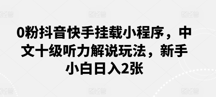 0粉抖音快手挂载小程序，中文十级听力解说玩法，新手小白日入2张-独家科技资源网