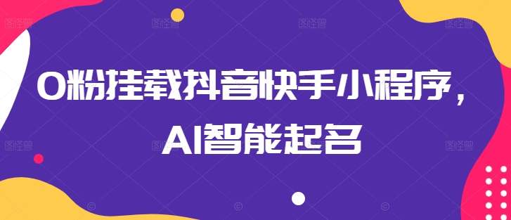 0粉挂载抖音快手小程序，AI智能起名-独家科技资源网