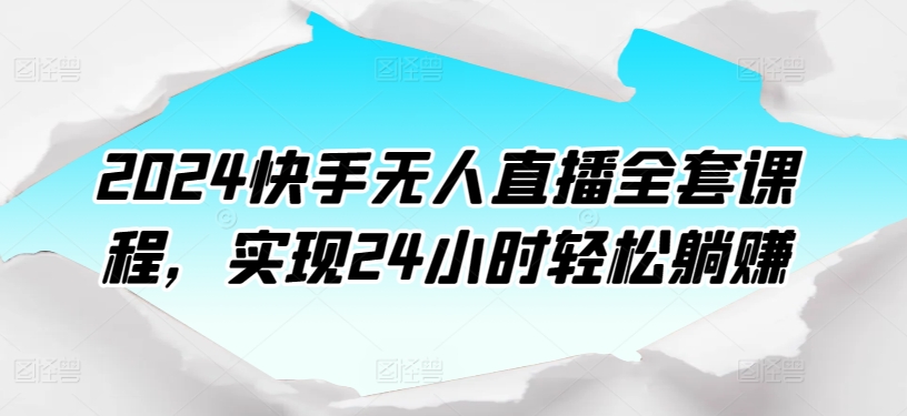 2024快手无人直播全套课程，实现24小时轻松躺赚-独家科技资源网