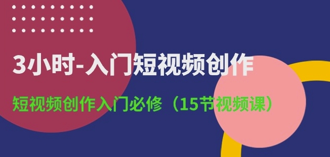 3小时-入门短视频创作：短视频创作入门必修(15节视频课)-独家科技资源网