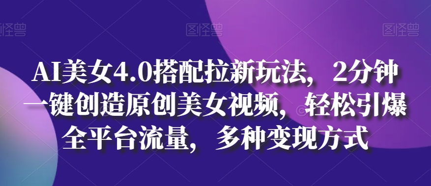 AI美女4.0搭配拉新玩法，2分钟一键创造原创美女视频，轻松引爆全平台流量，多种变现方式【揭秘】-独家科技资源网