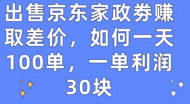 出售京东家政劵赚取差价，如何一天100单，一单利润30块【揭秘】-独家科技资源网