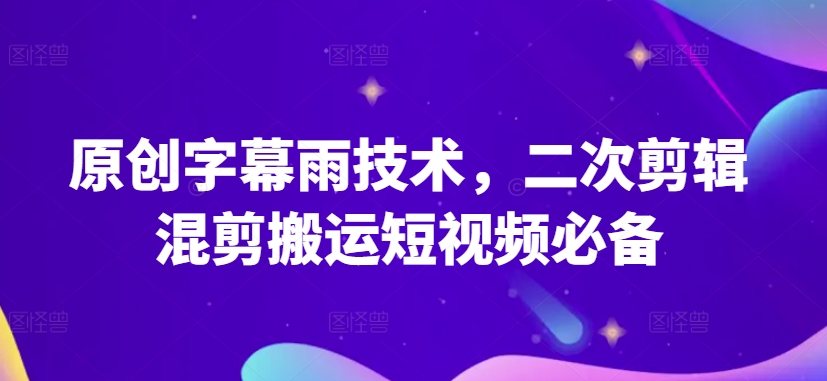 原创字幕雨技术，二次剪辑混剪搬运短视频必备【揭秘】-独家科技资源网