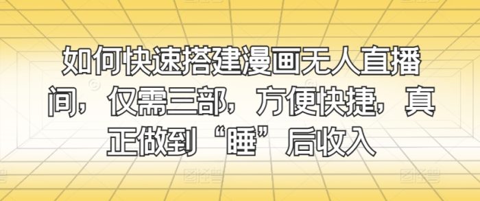 如何快速搭建漫画无人直播间，仅需三部，方便快捷，真正做到“睡”后收入-独家科技资源网