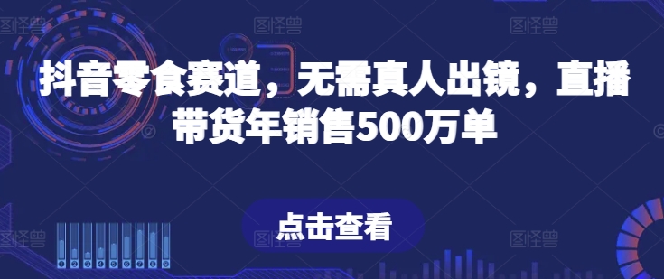 抖音零食赛道，无需真人出镜，直播带货年销售500万单【揭秘】-独家科技资源网