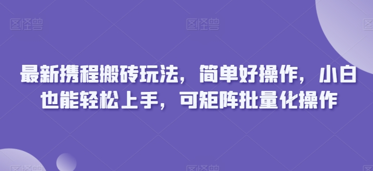 最新携程搬砖玩法，简单好操作，小白也能轻松上手，可矩阵批量化操作-独家科技资源网