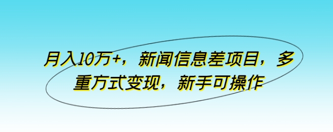 月入10万+，新闻信息差项目，多重方式变现，新手可操作【揭秘】-独家科技资源网