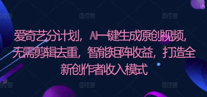 爱奇艺分计划，AI一键生成原创视频，无需剪辑去重，智能矩阵收益，打造全新创作者收入模式-独家科技资源网