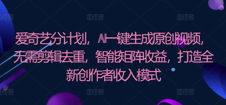 爱奇艺分计划，AI一键生成原创视频，无需剪辑去重，智能矩阵收益，打造全新创作者收入模式-独家科技资源网