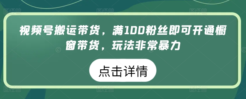 视频号搬运带货，满100粉丝即可开通橱窗带货，玩法非常暴力【揭秘】-独家科技资源网