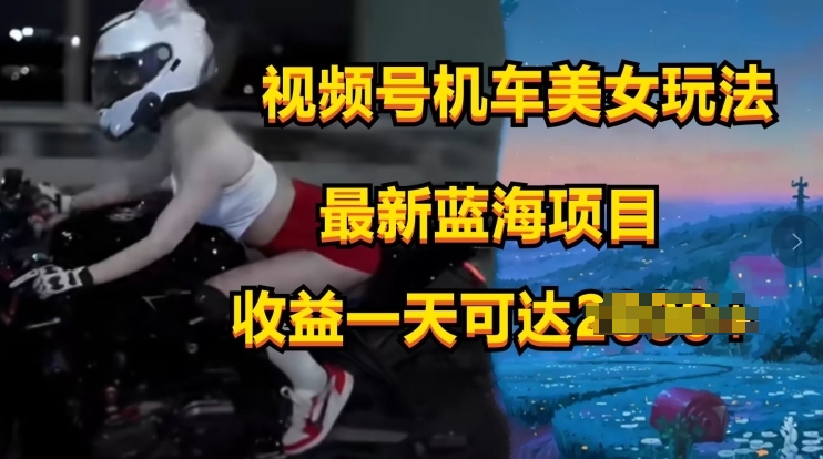 视频号机车美女短视频，视频创作掘金，最新蓝海类目-独家科技资源网
