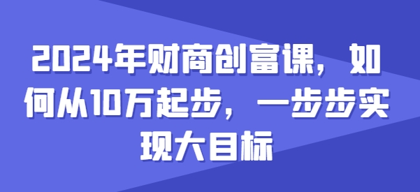 2024年财商创富课，如何从10w起步，一步步实现大目标-独家科技资源网