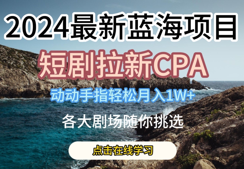 2024最新蓝海项日，短剧拉新CPA，动动手指轻松月入1W，全各大剧场随你挑选【揭秘】-独家科技资源网