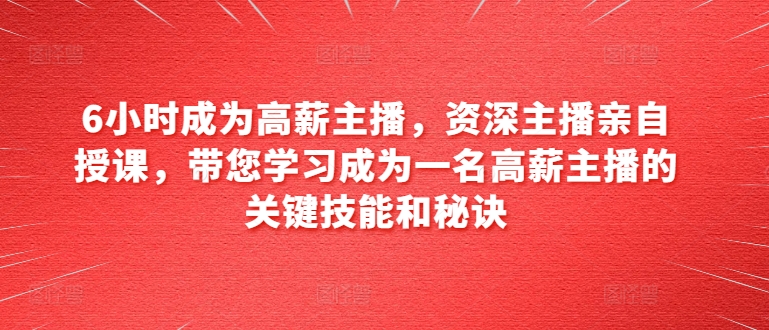 6小时成为高薪主播，资深主播亲自授课，带您学习成为一名高薪主播的关键技能和秘诀-独家科技资源网