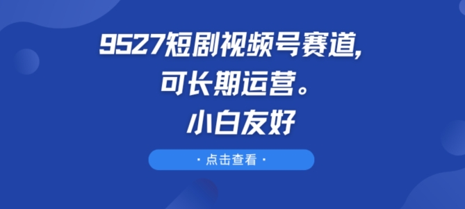 9527短剧视频号赛道，可长期运营，小白友好【揭秘】-独家科技资源网