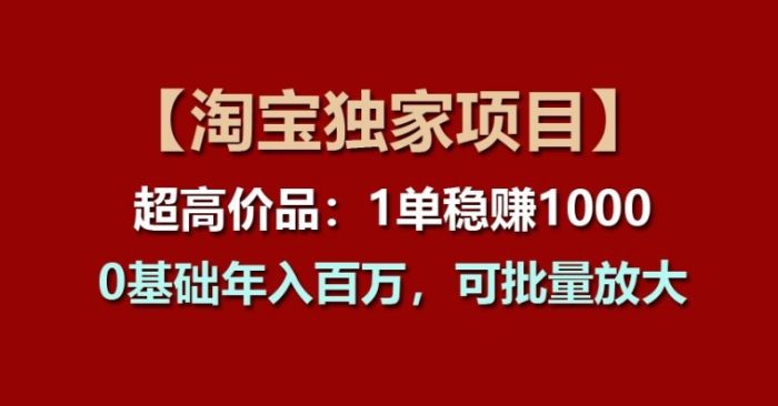 【淘宝独家项目】超高价品：1单稳赚1k多，0基础年入百W，可批量放大【揭秘】-独家科技资源网