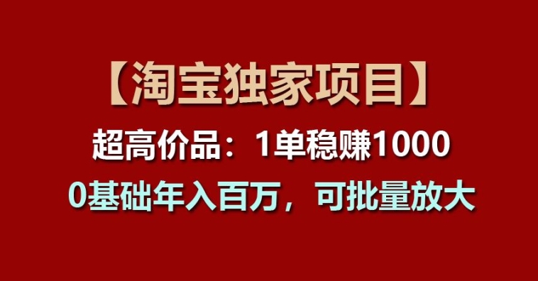 【淘宝独家项目】超高价品：1单稳赚1k多，0基础年入百W，可批量放大【揭秘】-独家科技资源网