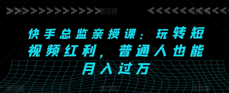 快手总监亲授课：玩转短视频红利，普通人也能月入过万-独家科技资源网