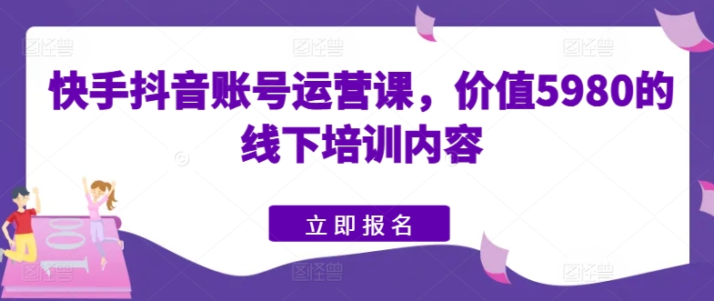 快手抖音账号运营课，价值5980的线下培训内容-独家科技资源网