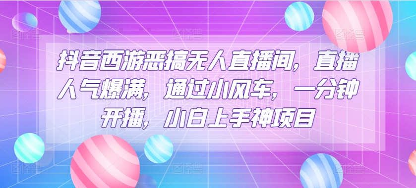 抖音西游恶搞无人直播间，直播人气爆满，通过小风车，一分钟开播，小白上手神项目-独家科技资源网
