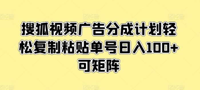 搜狐视频广告分成计划轻松复制粘贴单号日入100+可矩阵-独家科技资源网