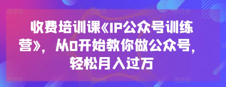 收费培训课《IP公众号训练营》，从0开始教你做公众号，轻松月入过万-独家科技资源网