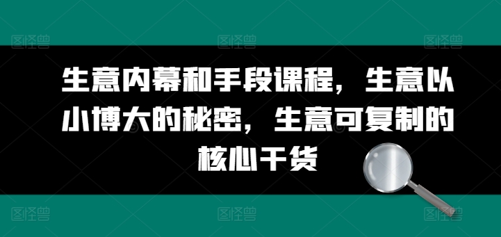 生意内幕和手段课程，生意以小博大的秘密，生意可复制的核心干货-独家科技资源网