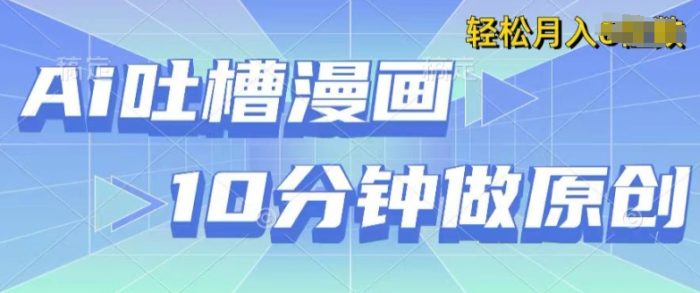 用AI做中式吐槽漫画，10分钟一个原创作品，轻松实现获取收益-独家科技资源网