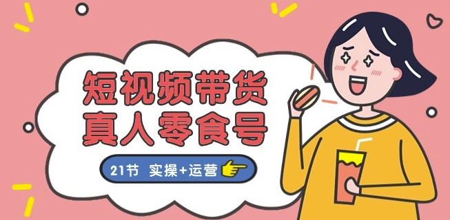 短视频带货&真人零食号：更全面的零食带货教程：21节 实操+运营-独家科技资源网
