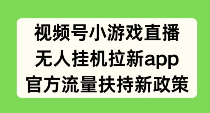 视频号小游戏直播，无人挂机拉新APP，官方流量扶持新政策-独家科技资源网