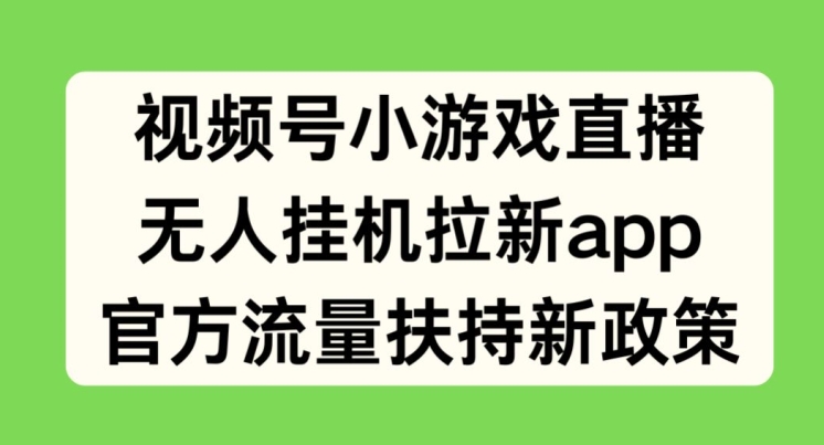 视频号小游戏直播，无人挂机拉新APP，官方流量扶持新政策-独家科技资源网