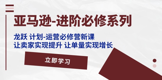 （11623期）亚马逊-进阶必修系列，龙跃 计划-运营必修营新课，让卖家实现提升 让单…-独家科技资源网