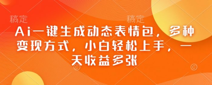 Ai一键生成动态表情包，多种变现方式，小白轻松上手，一天收益多张-独家科技资源网