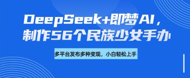 DeepSeek+即梦AI，制作56个民族少女手办，附详细教程+变现方向-独家科技资源网