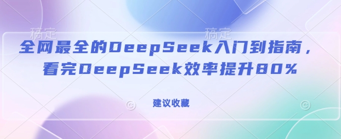 全网最全的DeepSeek入门到指南，看完DeepSeek效率提升80%(建议收藏)-独家科技资源网