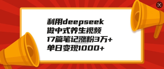 利用deepseek做中式养生视频，17篇笔记涨粉3万+，单日变现1k-独家科技资源网