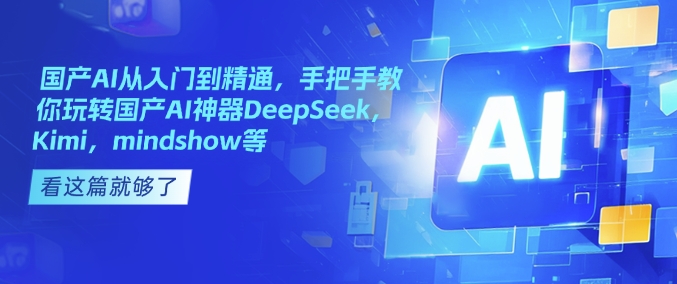 国产AI从入门到精通，手把手教你玩转国产AI神器DeepSeek，Kimi，mindshow等-独家科技资源网