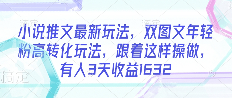 小说推文最新玩法，双图文年轻粉高转化玩法，跟着这样操做，有人3天收益1632-独家科技资源网