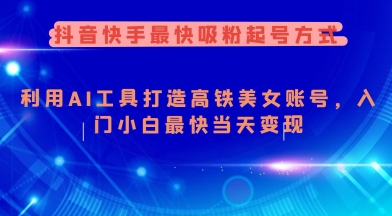 抖音快手最快吸粉起号方式，利用AI工具打造美女账号，入门小白最快当天变现-独家科技资源网