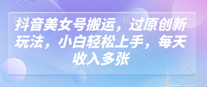 抖音美女号搬运，过原创新玩法，小白轻松上手，每天收入多张-独家科技资源网