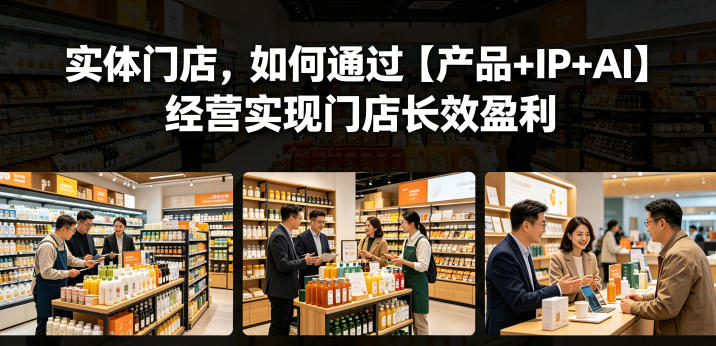 实体门店,如何通过【产品+IP+AI】经营实现门店长效盈利-独家科技资源网