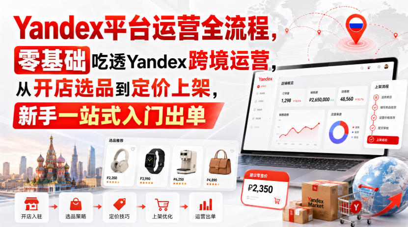 Yandex平台运营全流程，零基础吃透Yandex跨境运营，从开店选品到定价上架，新手一站式入门出单-独家科技资源网